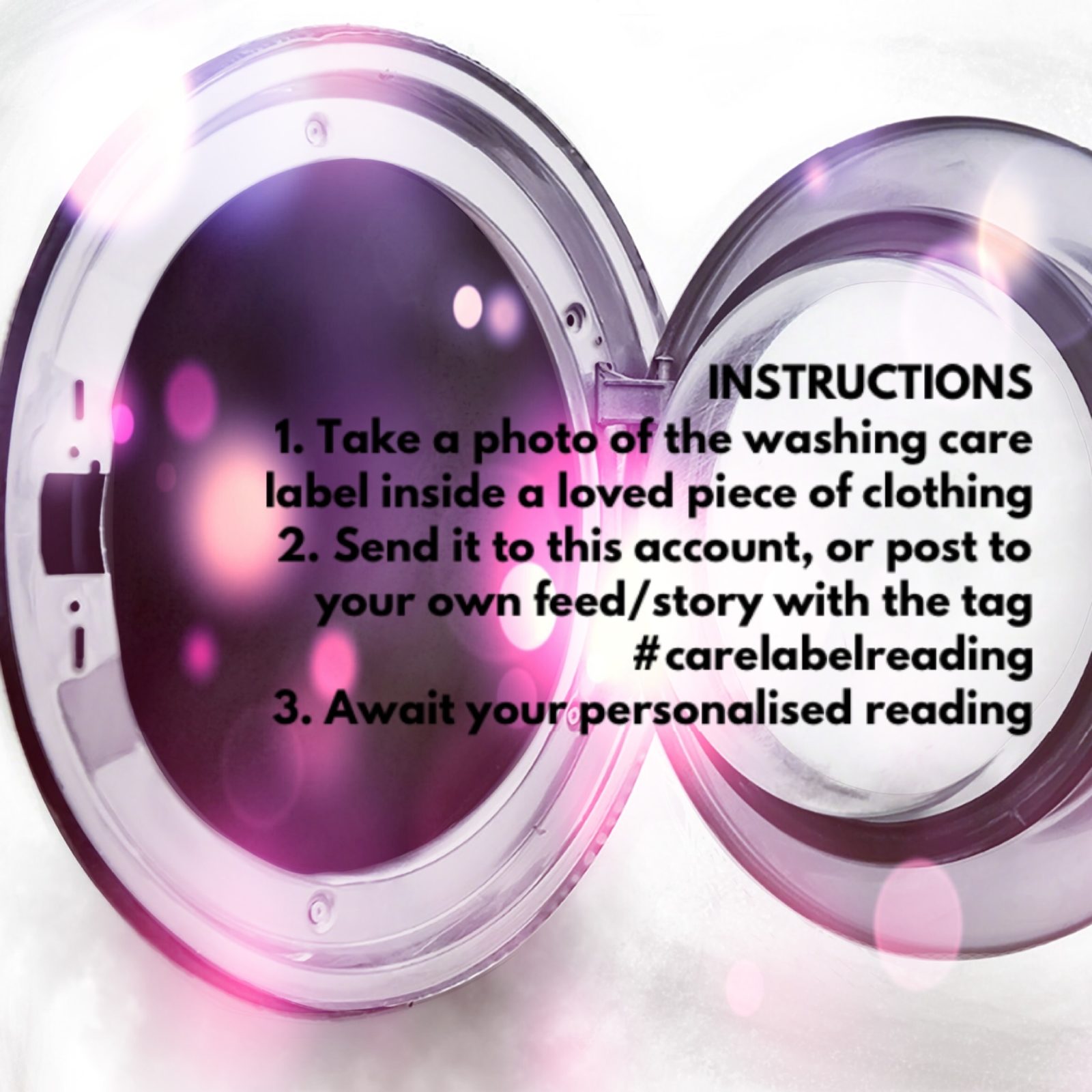 Photograph of a washing machine that is abstracted with a pink sparkly overlay. There is black text reading 'INSTRUCTIONS 1. Take a photo of the washing care label inside a loved piece of clothing 2. Send it to this account, or post to your own feed/story with the tag #carelabelreading 3. Await your personalised reading' on the image.