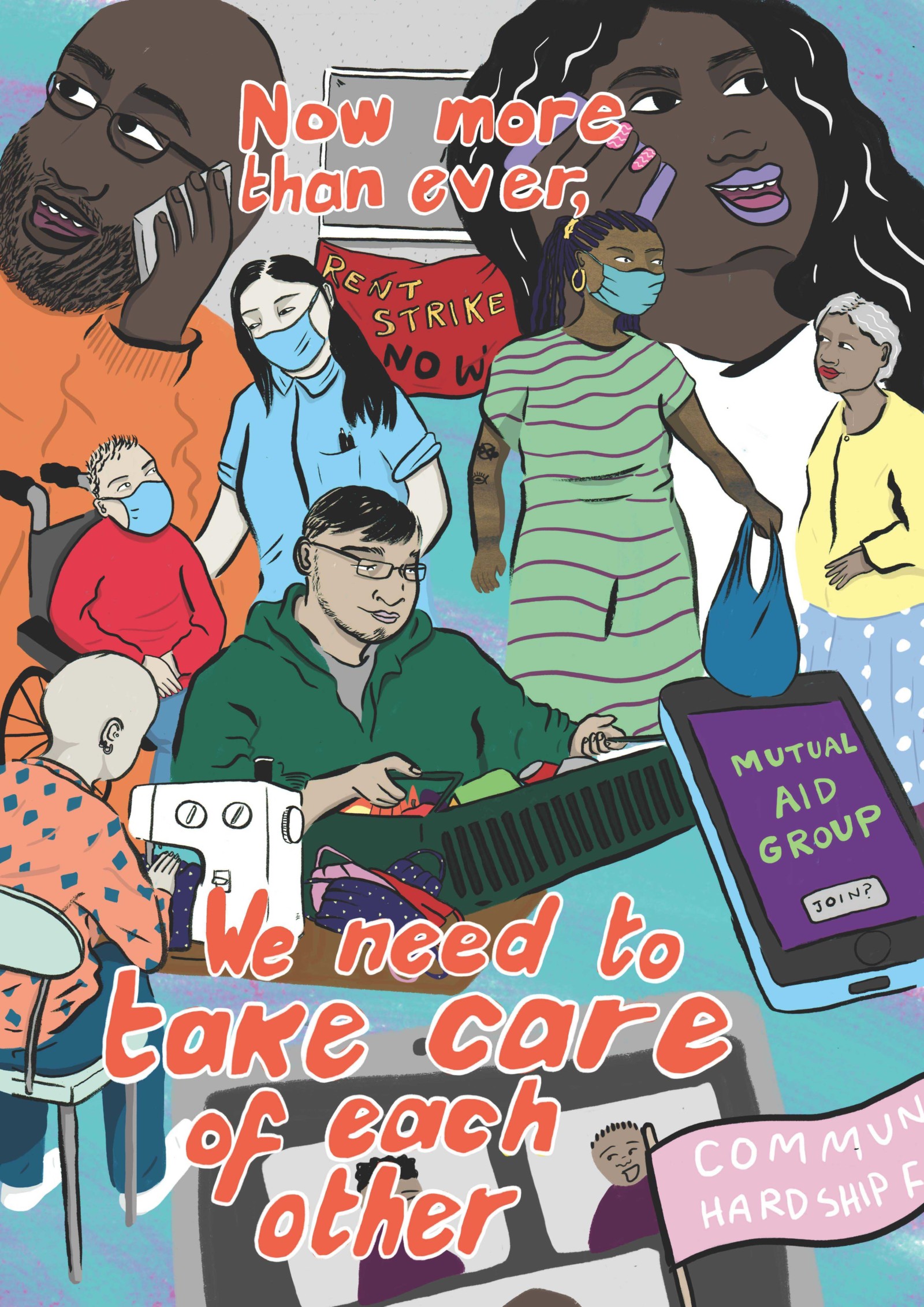 A painting with words that read 'Now more than ever, we need to take care of each other'. behind the text are paintings of people, 2 are taking a phone call, one is a nurse caring for a boy in a wheelchair, one is carrying groceries, one is delivering food, one is sat at a sewing machine. There is a phone screen that reads 'Mutual aid group', and a sign that reads 'Rent strike now'.